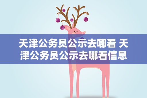 天津公务员公示去哪看 天津公务员公示去哪看信息