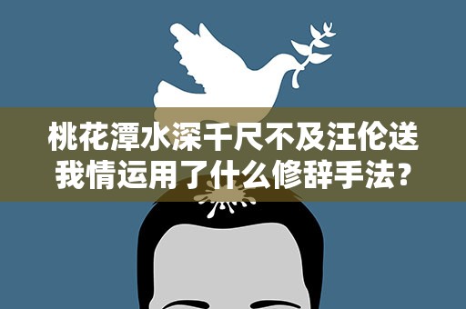 桃花潭水深千尺不及汪伦送我情运用了什么修辞手法？桃花潭水深千尺不及汪伦送我情运用了什么的修辞手法