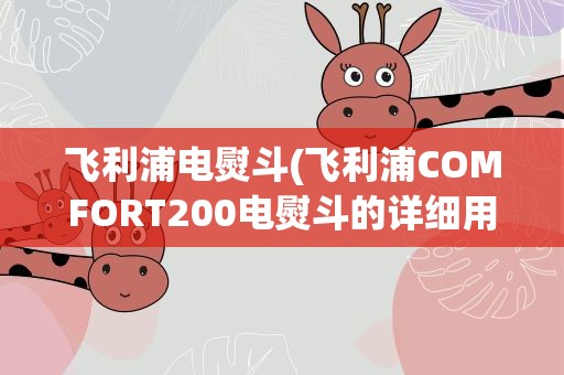 飞利浦电熨斗(飞利浦COMFORT200电熨斗的详细用法有哪些)