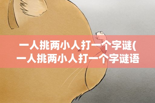 一人挑两小人打一个字谜(一人挑两小人打一个字谜语)