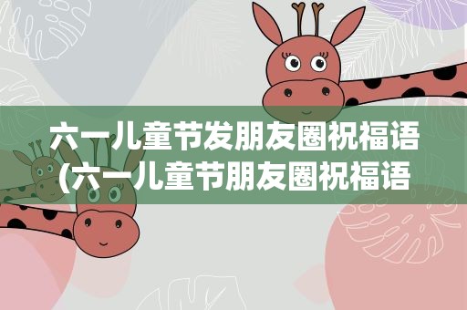 六一儿童节发朋友圈祝福语(六一儿童节朋友圈祝福语)
