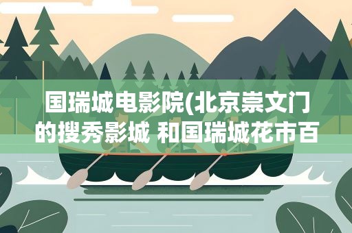 国瑞城电影院(北京崇文门的搜秀影城 和国瑞城花市百老汇 哪个更好)