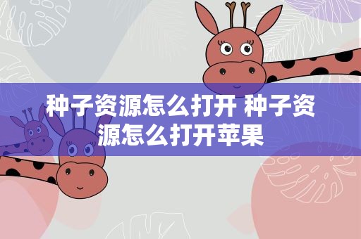 种子资源怎么打开 种子资源怎么打开苹果