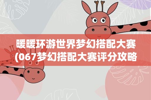 暖暖环游世界梦幻搭配大赛(067梦幻搭配大赛评分攻略)
