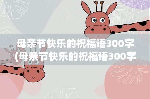 母亲节快乐的祝福语300字(母亲节快乐的祝福语300字左右)