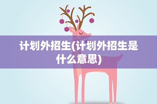 计划外招生(计划外招生是什么意思)