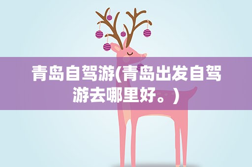 青岛自驾游(青岛出发自驾游去哪里好。)