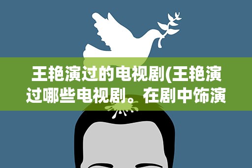 王艳演过的电视剧(王艳演过哪些电视剧。在剧中饰演谁)