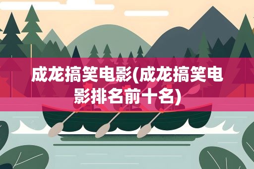 成龙搞笑电影(成龙搞笑电影排名前十名)