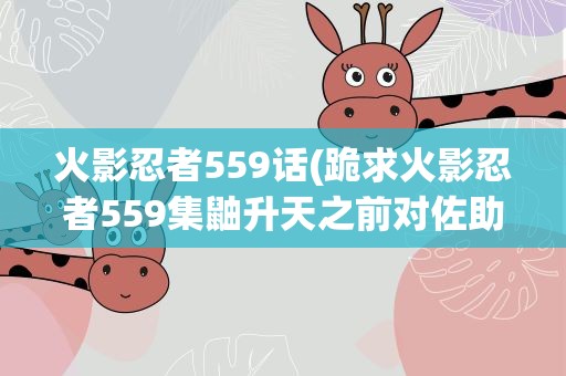 火影忍者559话(跪求火影忍者559集鼬升天之前对佐助说的话日文原文)