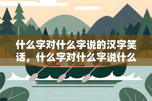 什么字对什么字说的汉字笑话，什么字对什么字说什么话