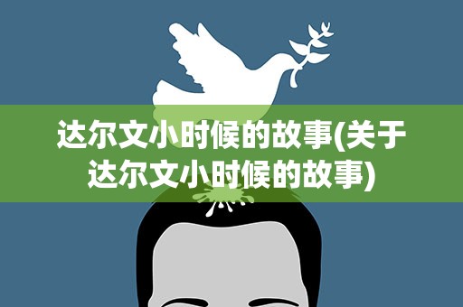 达尔文小时候的故事(关于达尔文小时候的故事)