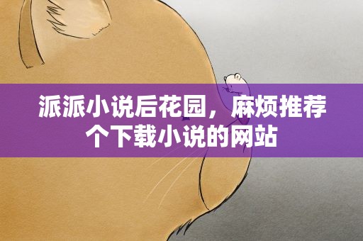 派派小说后花园，麻烦推荐个下载小说的网站