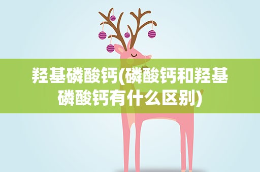 羟基磷酸钙(磷酸钙和羟基磷酸钙有什么区别)