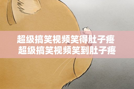 超级搞笑视频笑得肚子疼 超级搞笑视频笑到肚子疼