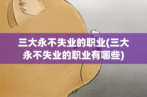 三大永不失业的职业(三大永不失业的职业有哪些)