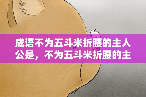 成语不为五斗米折腰的主人公是，不为五斗米折腰的主人公是谁