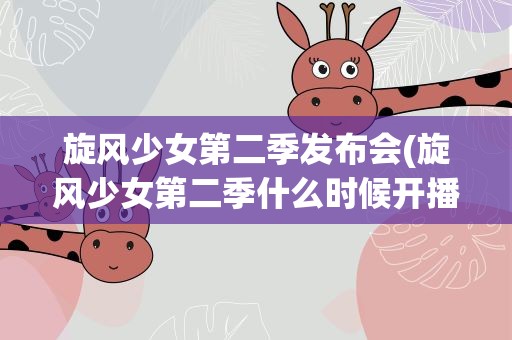 旋风少女第二季发布会(旋风少女第二季什么时候开播)