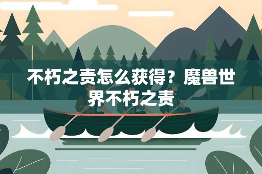 不朽之责怎么获得？魔兽世界不朽之责
