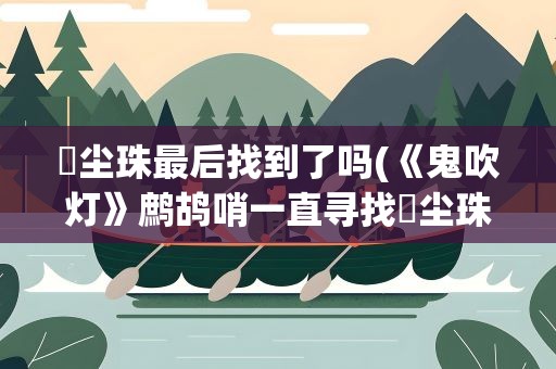 雮尘珠最后找到了吗(《鬼吹灯》鹧鸪哨一直寻找雮尘珠最后找到了吗)