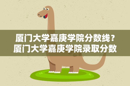 厦门大学嘉庚学院分数线？厦门大学嘉庚学院录取分数线2022