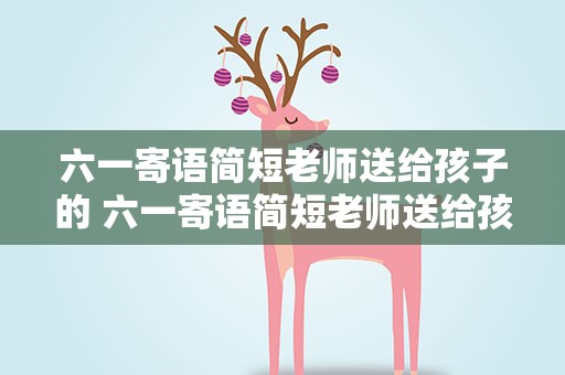 六一寄语简短老师送给孩子的 六一寄语简短老师送给孩子的话