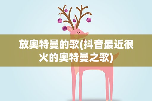 放奥特曼的歌(抖音最近很火的奥特曼之歌)