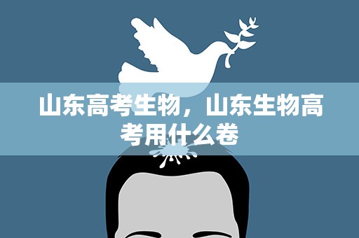 山东高考生物，山东生物高考用什么卷