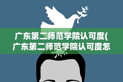 广东第二师范学院认可度(广东第二师范学院认可度怎样)