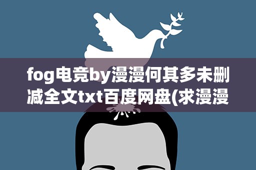 fog电竞by漫漫何其多未删减全文txt百度网盘(求漫漫何其多《fog》全文+番外百度云!!!)