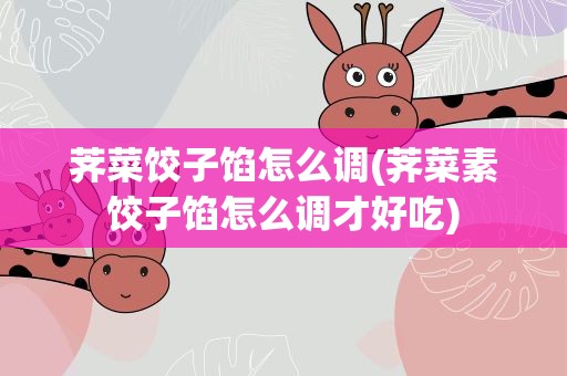 荠菜饺子馅怎么调(荠菜素饺子馅怎么调才好吃)