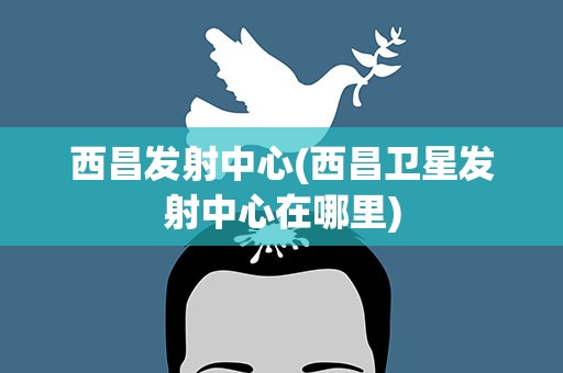 西昌发射中心(西昌卫星发射中心在哪里)