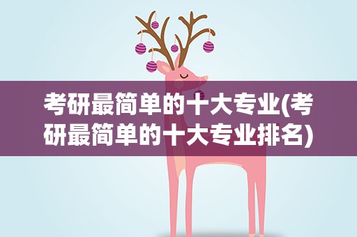 考研最简单的十大专业(考研最简单的十大专业排名)