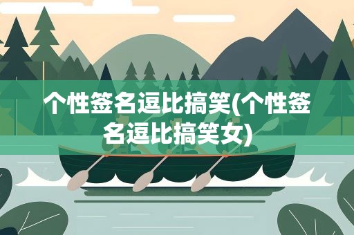 个性签名逗比搞笑(个性签名逗比搞笑女)