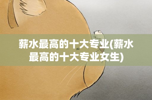 薪水最高的十大专业(薪水最高的十大专业女生)