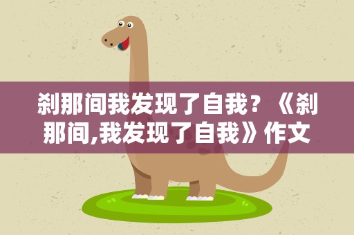 刹那间我发现了自我？《刹那间,我发现了自我》作文 600字 写一篇