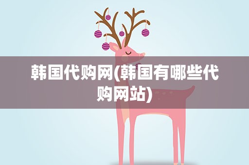 韩国代购网(韩国有哪些代购网站)
