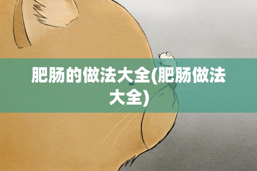 肥肠的做法大全(肥肠做法大全)