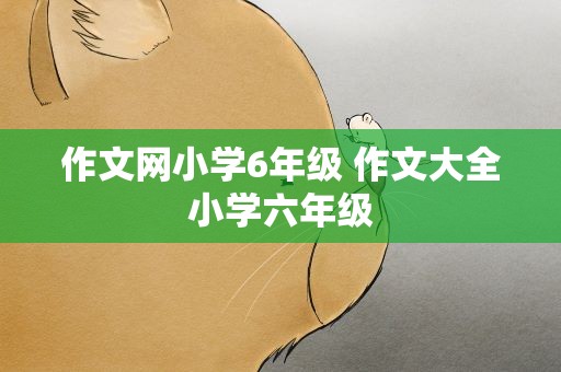 作文网小学6年级 作文大全小学六年级