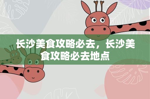 长沙美食攻略必去，长沙美食攻略必去地点