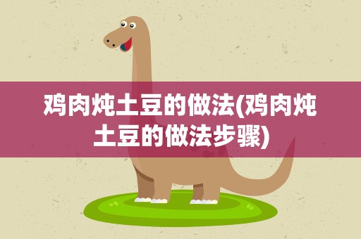 鸡肉炖土豆的做法(鸡肉炖土豆的做法步骤)