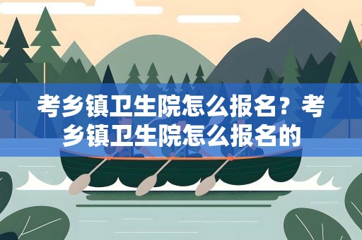 考乡镇卫生院怎么报名？考乡镇卫生院怎么报名的