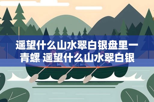 遥望什么山水翠白银盘里一青螺 遥望什么山水翠白银盘里一青螺修辞