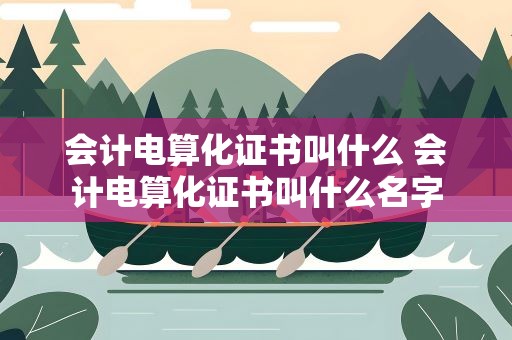会计电算化证书叫什么 会计电算化证书叫什么名字