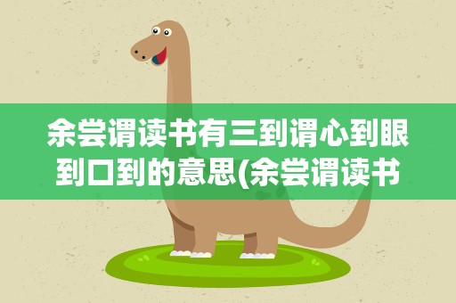 余尝谓读书有三到谓心到眼到口到的意思(余尝谓读书有三到谓心到眼到口到的意思作者)
