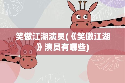 笑傲江湖演员(《笑傲江湖》演员有哪些)