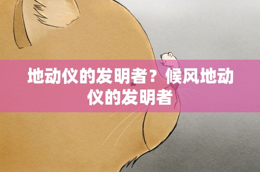 地动仪的发明者？候风地动仪的发明者