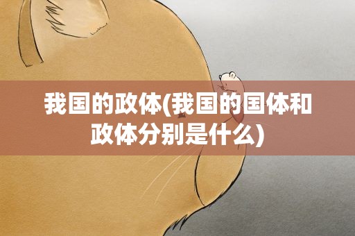 我国的政体(我国的国体和政体分别是什么)