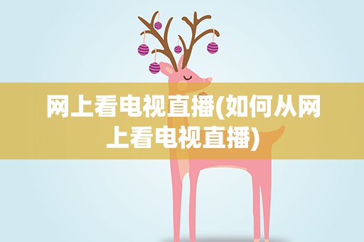 网上看电视直播(如何从网上看电视直播)