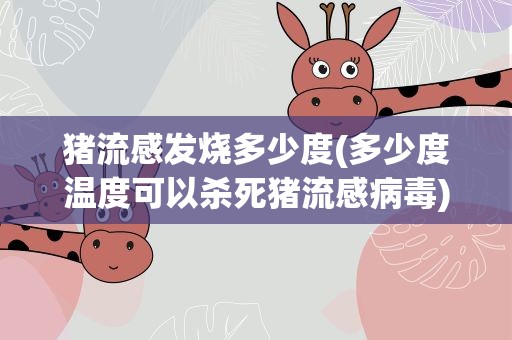 猪流感发烧多少度(多少度温度可以杀死猪流感病毒)